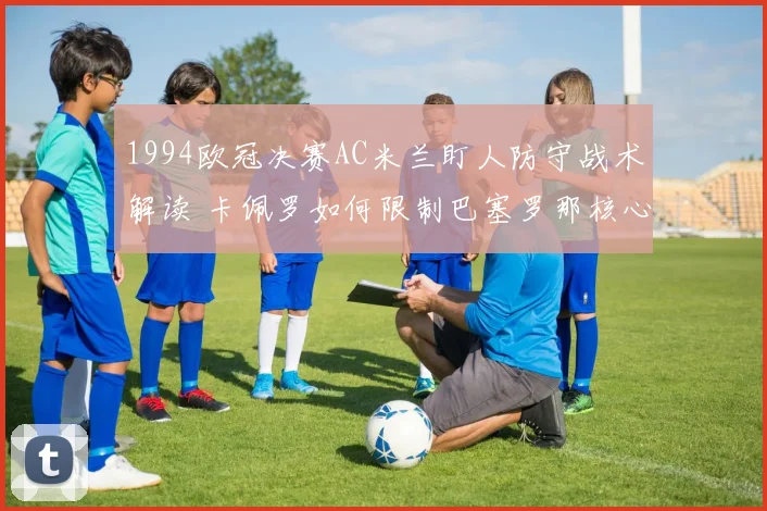 1994欧冠决赛AC米兰盯人防守战术解读 卡佩罗如何限制巴塞罗那核心罗马里奥