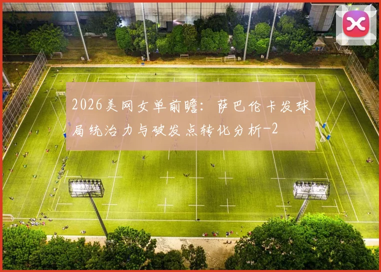 2026美网女单前瞻：萨巴伦卡发球局统治力与破发点转化分析
