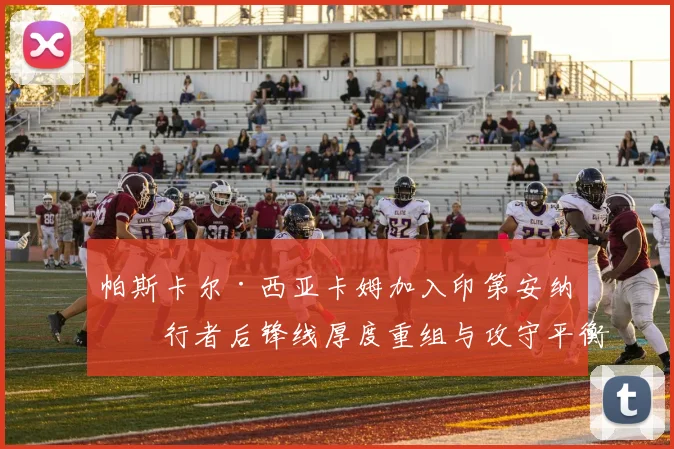 帕斯卡尔·西亚卡姆加入印第安纳步行者后锋线厚度重组与攻守平衡性深度解析