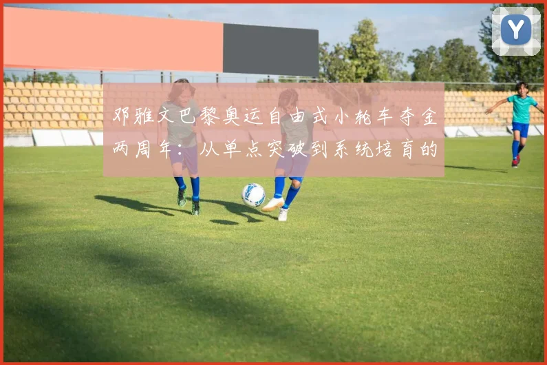 邓雅文巴黎奥运自由式小轮车夺金两周年：从单点突破到系统培育的中国极限运动版图