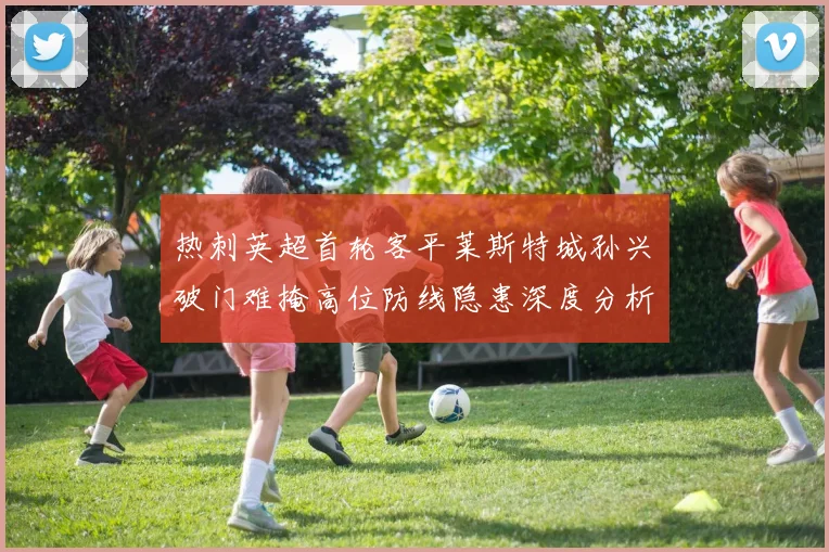 热刺英超首轮客平莱斯特城孙兴慜破门难掩高位防线隐患深度分析