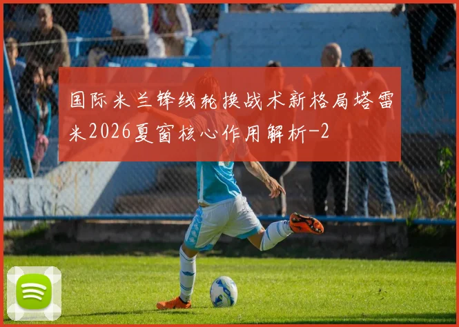 国际米兰锋线轮换战术新格局塔雷米2026夏窗核心作用解析