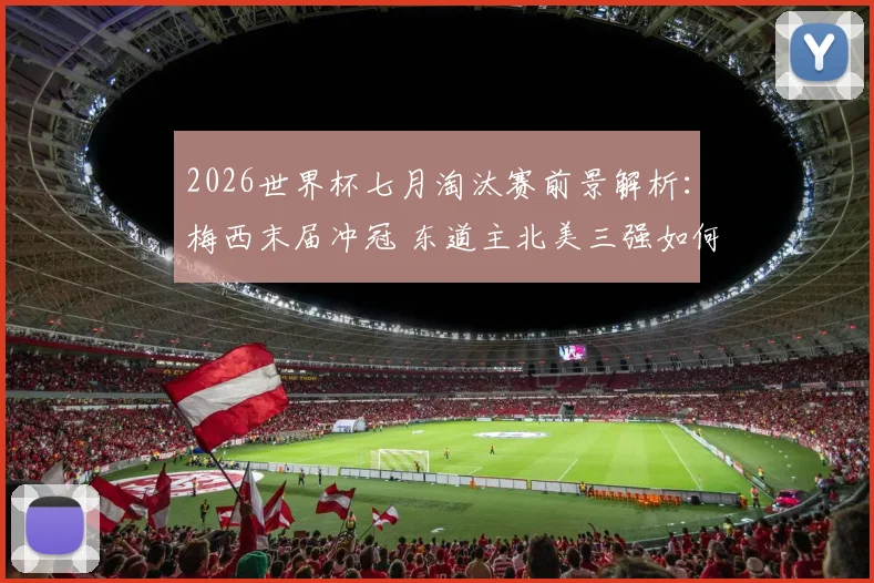 2026世界杯七月淘汰赛前景解析：梅西末届冲冠 东道主北美三强如何破局