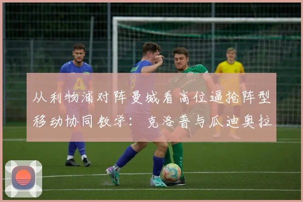 从利物浦对阵曼城看高位逼抢阵型移动协同教学：克洛普与瓜迪奥拉的压迫哲学解析