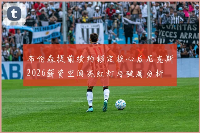布伦森提前续约锁定核心后尼克斯2026薪资空间亮红灯与破局分析