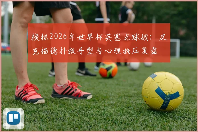 模拟2026年世界杯英塞点球战：皮克福德扑救手型与心理抗压复盘