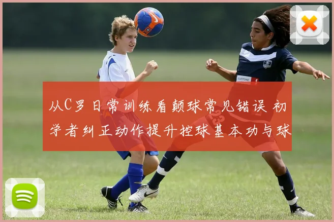 从C罗日常训练看颠球常见错误 初学者纠正动作提升控球基本功与球感培养