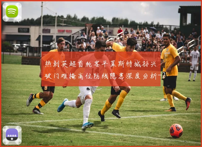 热刺英超首轮客平莱斯特城孙兴慜破门难掩高位防线隐患深度分析