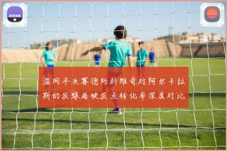 温网半决赛德约科维奇对阿尔卡拉斯的发球局破发点转化率深度对比解析