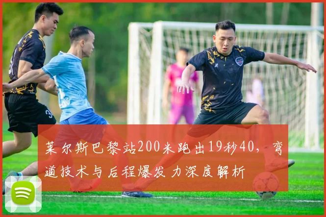 莱尔斯巴黎站200米跑出19秒40，弯道技术与后程爆发力深度解析