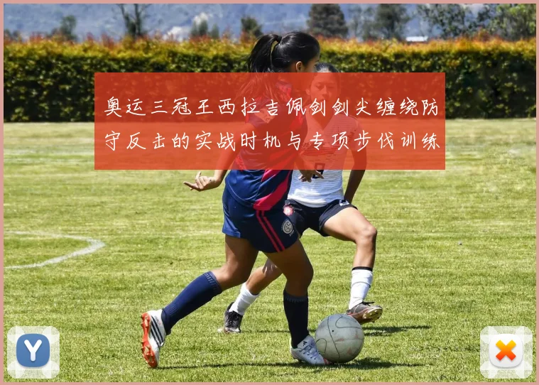 奥运三冠王西拉吉佩剑剑尖缠绕防守反击的实战时机与专项步伐训练分析