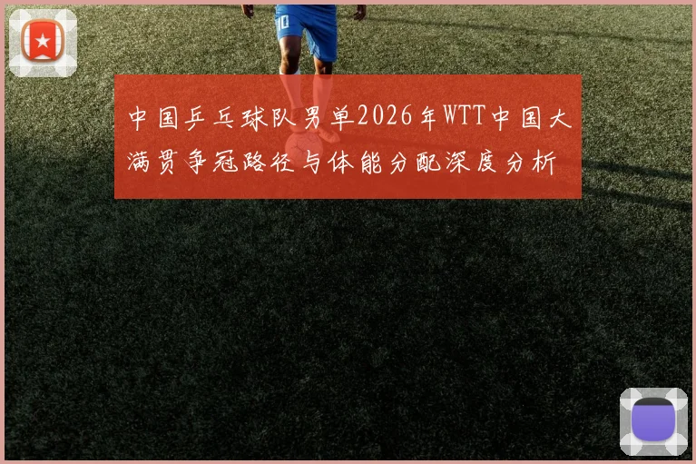 中国乒乓球队男单2026年WTT中国大满贯争冠路径与体能分配深度分析
