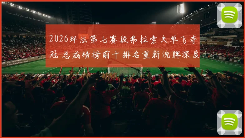2026环法第七赛段弗拉索夫单飞夺冠 总成绩榜前十排名重新洗牌深度分析