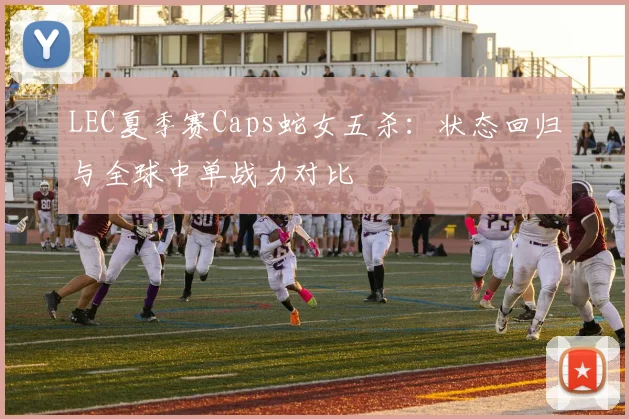 LEC夏季赛Caps蛇女五杀：状态回归与全球中单战力对比